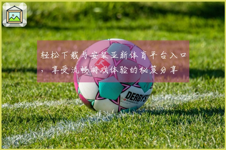 轻松下载与安装亚新体育平台入口，享受流畅游戏体验的秘笈分享