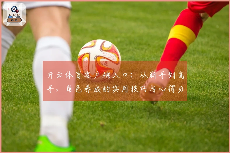 开云体育客户端入口：从新手到高手，角色养成的实用技巧与心得分享
