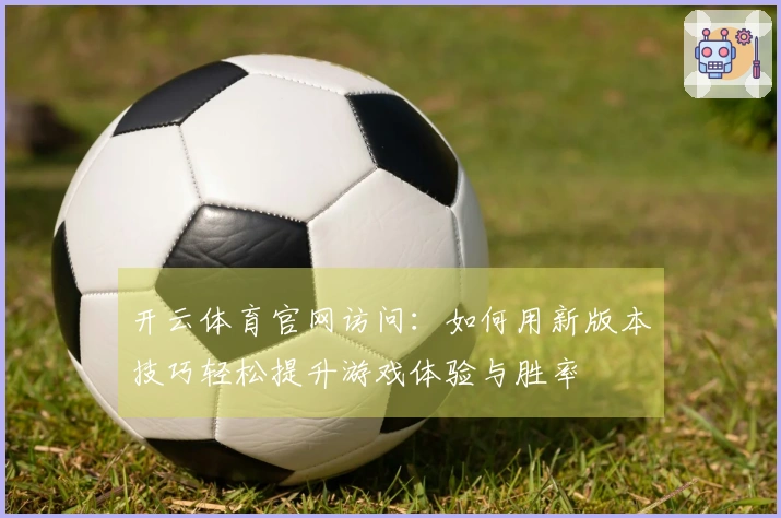 开云体育官网访问：如何用新版本技巧轻松提升游戏体验与胜率
