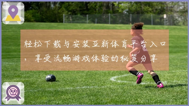 轻松下载与安装亚新体育平台入口，享受流畅游戏体验的秘笈分享