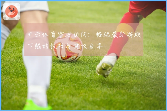 开云体育官方访问：畅玩最新游戏下载的技巧与建议分享