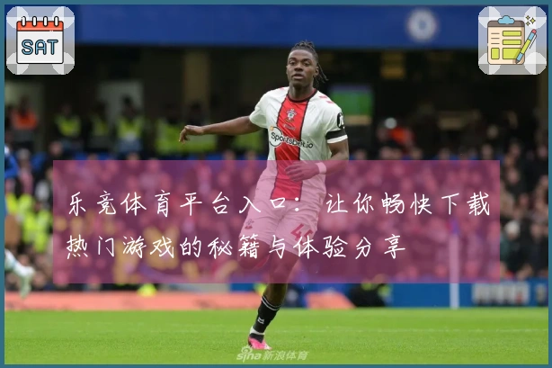 乐竞体育平台入口：让你畅快下载热门游戏的秘籍与体验分享