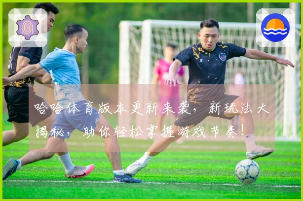 哈哈体育版本更新来袭，新玩法大揭秘，助你轻松掌握游戏节奏！